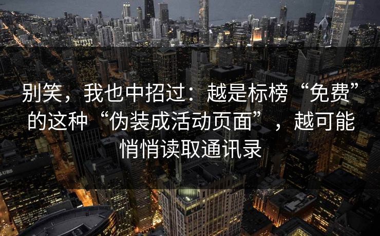 别笑，我也中招过：越是标榜“免费”的这种“伪装成活动页面”，越可能悄悄读取通讯录