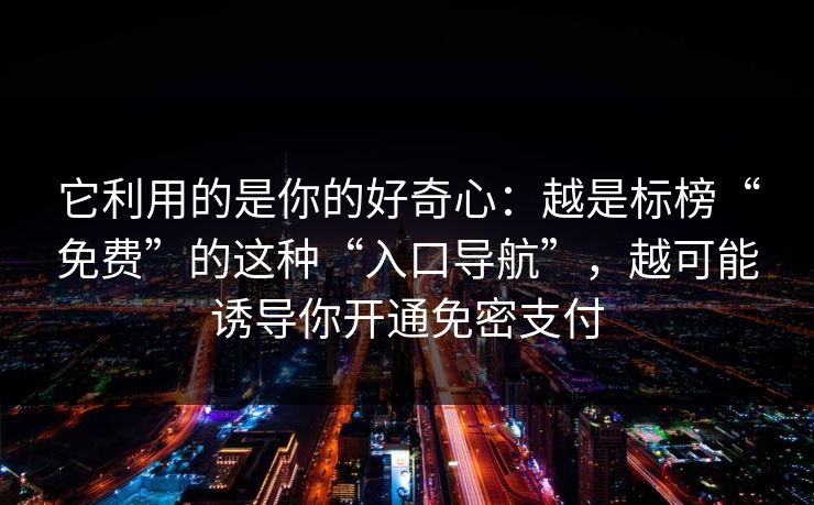 它利用的是你的好奇心：越是标榜“免费”的这种“入口导航”，越可能诱导你开通免密支付