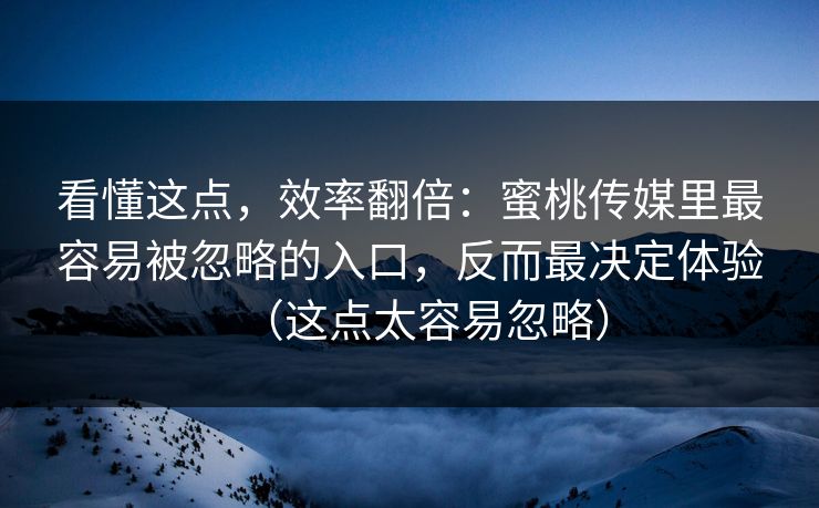 看懂这点，效率翻倍：蜜桃传媒里最容易被忽略的入口，反而最决定体验（这点太容易忽略）