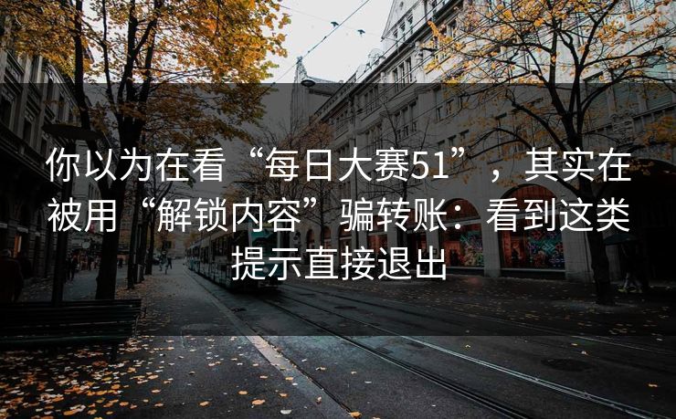 你以为在看“每日大赛51”，其实在被用“解锁内容”骗转账：看到这类提示直接退出