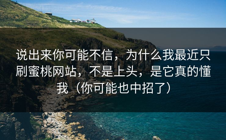 说出来你可能不信，为什么我最近只刷蜜桃网站，不是上头，是它真的懂我（你可能也中招了）