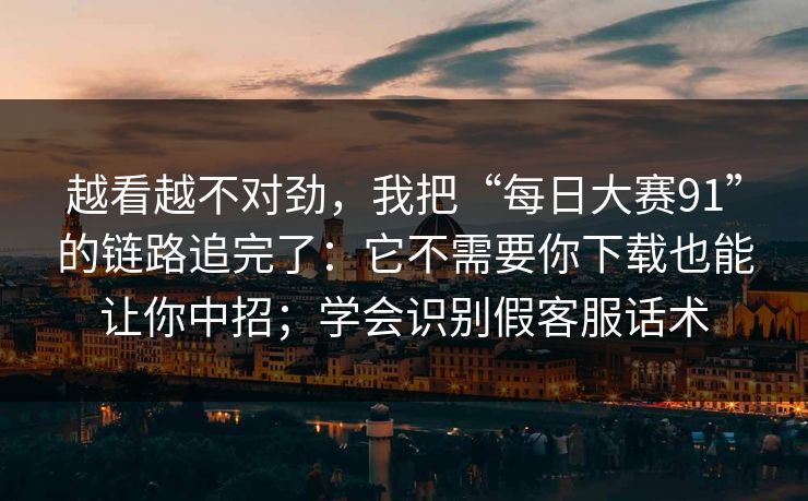 越看越不对劲，我把“每日大赛91”的链路追完了：它不需要你下载也能让你中招；学会识别假客服话术