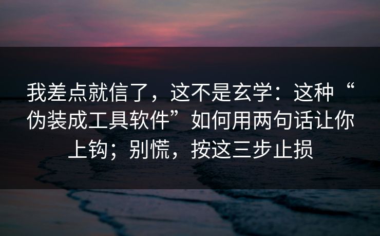 我差点就信了，这不是玄学：这种“伪装成工具软件”如何用两句话让你上钩；别慌，按这三步止损
