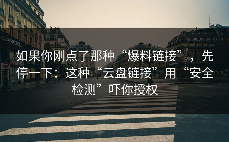 如果你刚点了那种“爆料链接”，先停一下：这种“云盘链接”用“安全检测”吓你授权