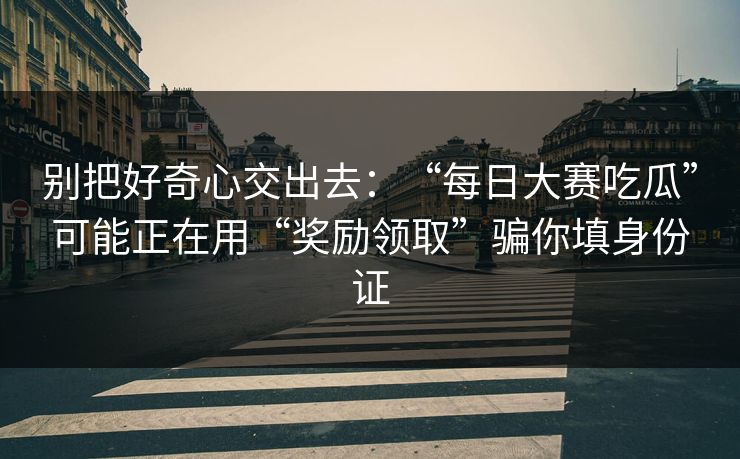 别把好奇心交出去：“每日大赛吃瓜”可能正在用“奖励领取”骗你填身份证