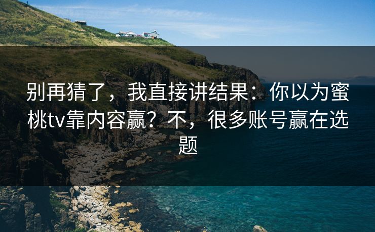 别再猜了，我直接讲结果：你以为蜜桃tv靠内容赢？不，很多账号赢在选题