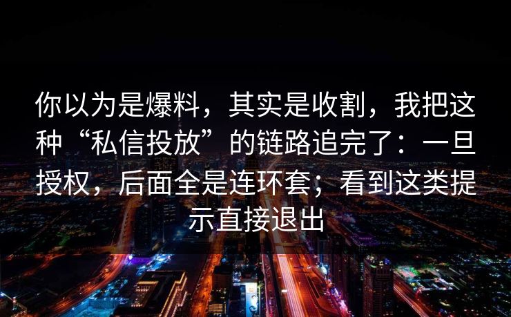 你以为是爆料，其实是收割，我把这种“私信投放”的链路追完了：一旦授权，后面全是连环套；看到这类提示直接退出