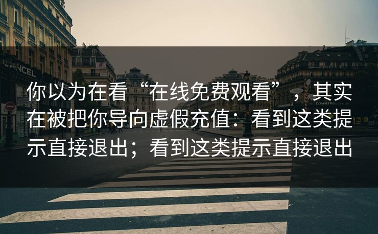 你以为在看“在线免费观看”，其实在被把你导向虚假充值：看到这类提示直接退出；看到这类提示直接退出