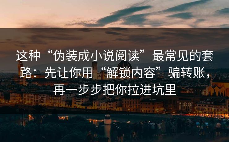 这种“伪装成小说阅读”最常见的套路：先让你用“解锁内容”骗转账，再一步步把你拉进坑里