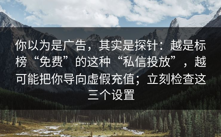 你以为是广告，其实是探针：越是标榜“免费”的这种“私信投放”，越可能把你导向虚假充值；立刻检查这三个设置