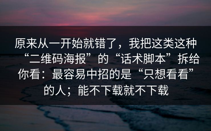 原来从一开始就错了，我把这类这种“二维码海报”的“话术脚本”拆给你看：最容易中招的是“只想看看”的人；能不下载就不下载