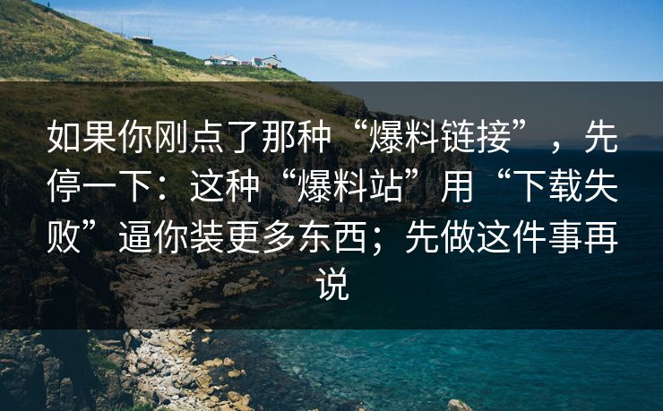 如果你刚点了那种“爆料链接”，先停一下：这种“爆料站”用“下载失败”逼你装更多东西；先做这件事再说