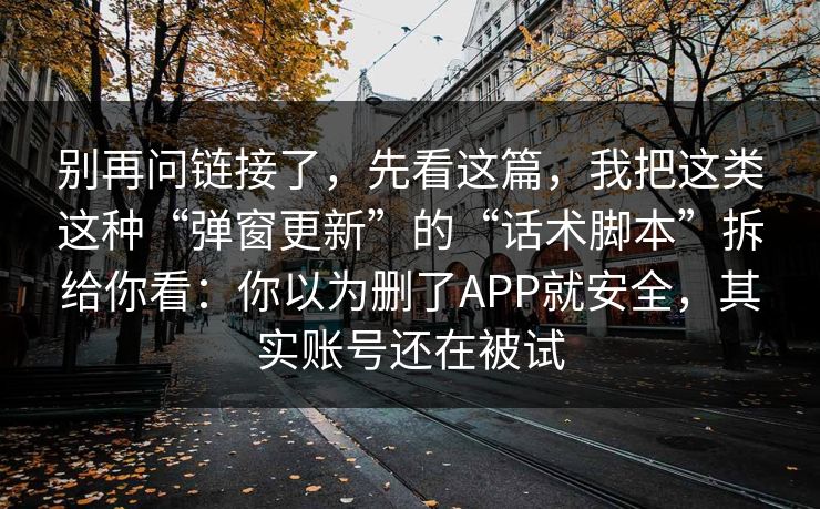 别再问链接了，先看这篇，我把这类这种“弹窗更新”的“话术脚本”拆给你看：你以为删了APP就安全，其实账号还在被试