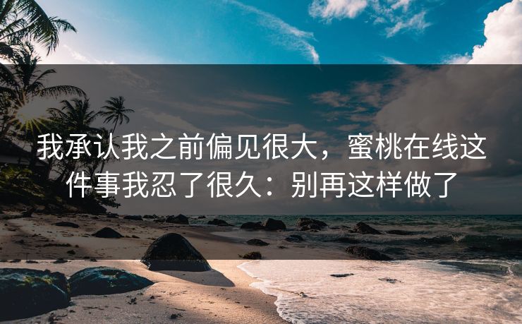 我承认我之前偏见很大，蜜桃在线这件事我忍了很久：别再这样做了