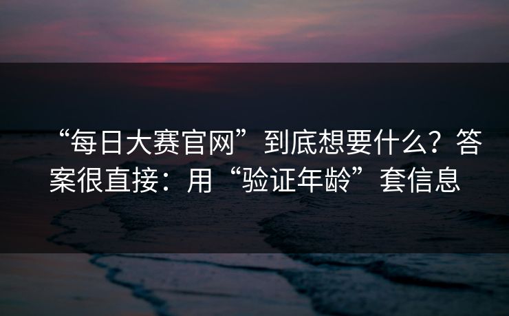 “每日大赛官网”到底想要什么？答案很直接：用“验证年龄”套信息