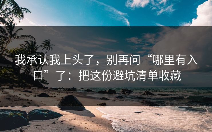 我承认我上头了，别再问“哪里有入口”了：把这份避坑清单收藏