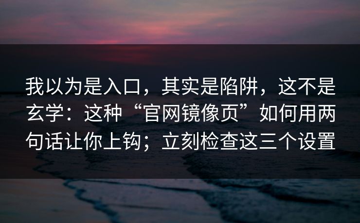我以为是入口，其实是陷阱，这不是玄学：这种“官网镜像页”如何用两句话让你上钩；立刻检查这三个设置
