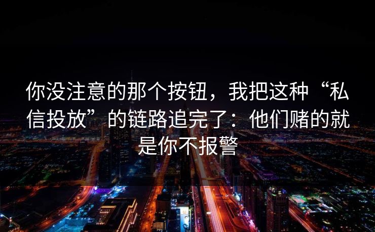 你没注意的那个按钮，我把这种“私信投放”的链路追完了：他们赌的就是你不报警