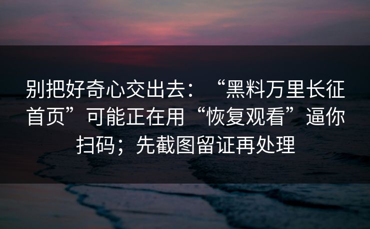 别把好奇心交出去：“黑料万里长征首页”可能正在用“恢复观看”逼你扫码；先截图留证再处理