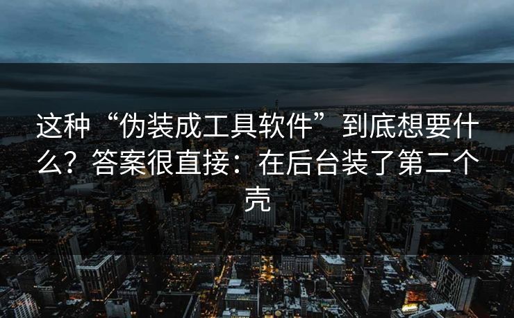 这种“伪装成工具软件”到底想要什么？答案很直接：在后台装了第二个壳
