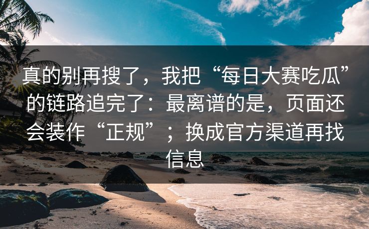 真的别再搜了，我把“每日大赛吃瓜”的链路追完了：最离谱的是，页面还会装作“正规”；换成官方渠道再找信息