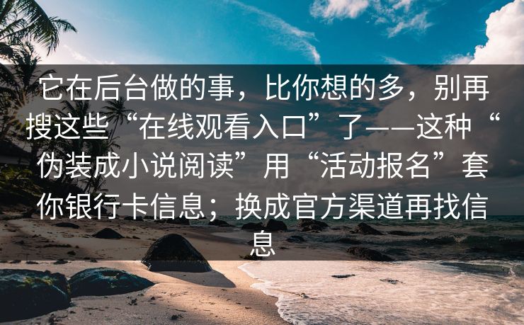它在后台做的事，比你想的多，别再搜这些“在线观看入口”了——这种“伪装成小说阅读”用“活动报名”套你银行卡信息；换成官方渠道再找信息