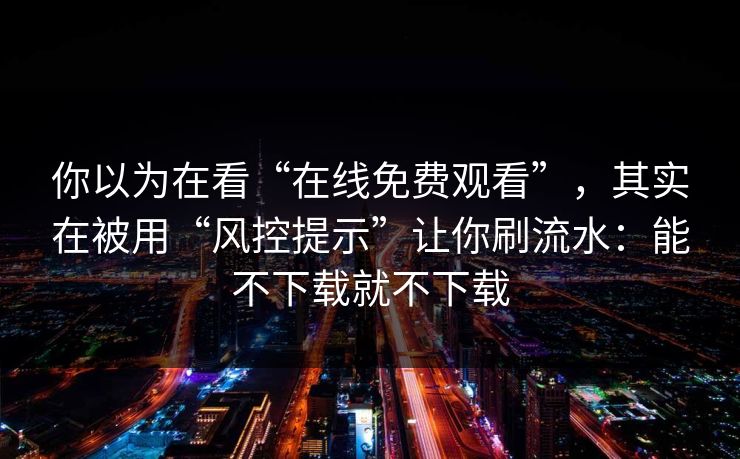 你以为在看“在线免费观看”，其实在被用“风控提示”让你刷流水：能不下载就不下载