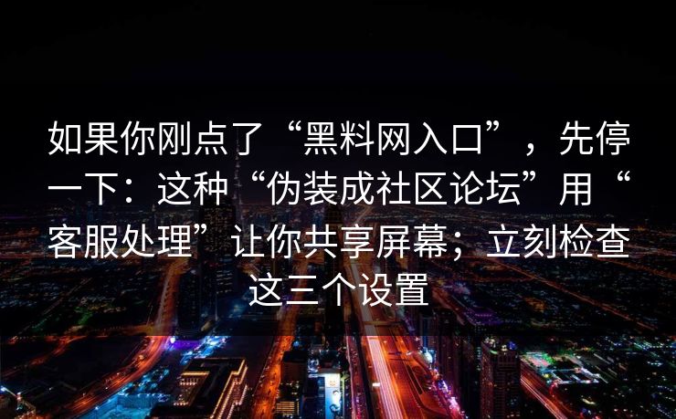 如果你刚点了“黑料网入口”，先停一下：这种“伪装成社区论坛”用“客服处理”让你共享屏幕；立刻检查这三个设置
