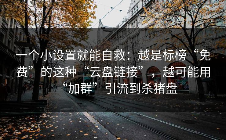 一个小设置就能自救：越是标榜“免费”的这种“云盘链接”，越可能用“加群”引流到杀猪盘