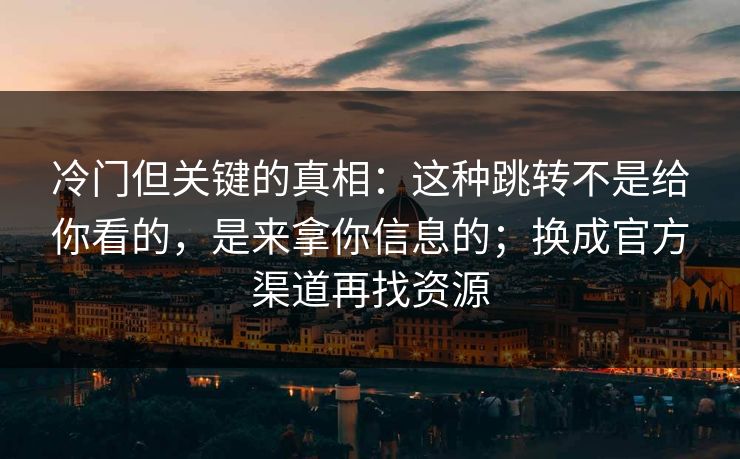 冷门但关键的真相：这种跳转不是给你看的，是来拿你信息的；换成官方渠道再找资源