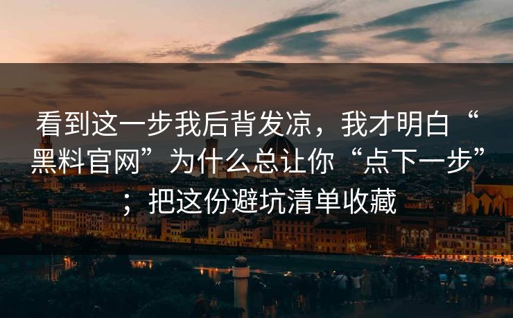 看到这一步我后背发凉，我才明白“黑料官网”为什么总让你“点下一步”；把这份避坑清单收藏