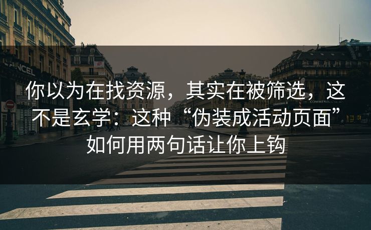 你以为在找资源，其实在被筛选，这不是玄学：这种“伪装成活动页面”如何用两句话让你上钩