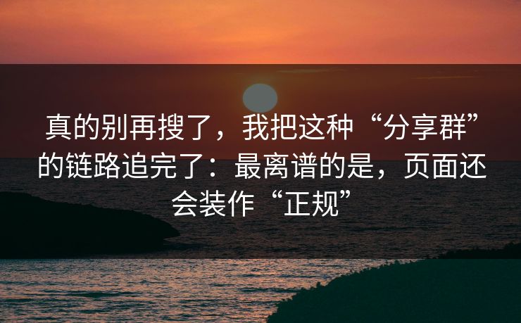 真的别再搜了，我把这种“分享群”的链路追完了：最离谱的是，页面还会装作“正规”