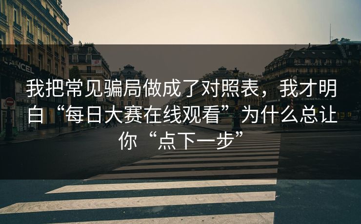 我把常见骗局做成了对照表，我才明白“每日大赛在线观看”为什么总让你“点下一步”