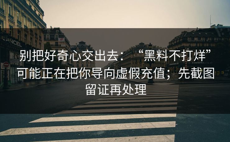 别把好奇心交出去：“黑料不打烊”可能正在把你导向虚假充值；先截图留证再处理