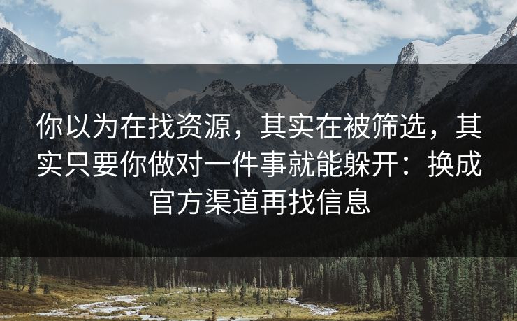 你以为在找资源，其实在被筛选，其实只要你做对一件事就能躲开：换成官方渠道再找信息