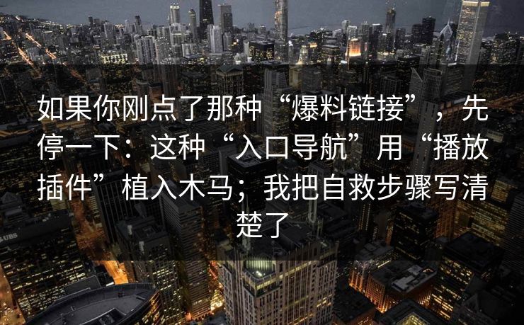 如果你刚点了那种“爆料链接”，先停一下：这种“入口导航”用“播放插件”植入木马；我把自救步骤写清楚了