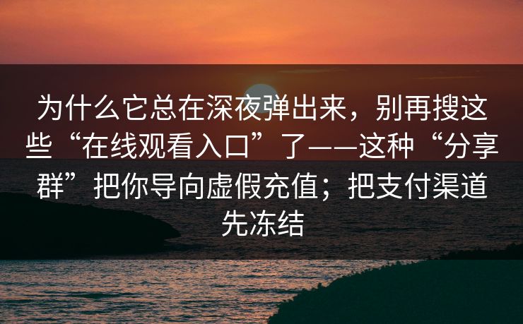 为什么它总在深夜弹出来，别再搜这些“在线观看入口”了——这种“分享群”把你导向虚假充值；把支付渠道先冻结