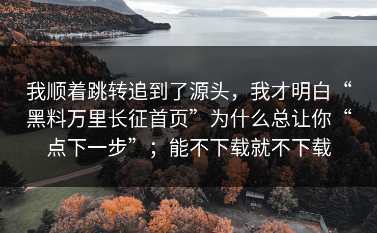 我顺着跳转追到了源头，我才明白“黑料万里长征首页”为什么总让你“点下一步”；能不下载就不下载