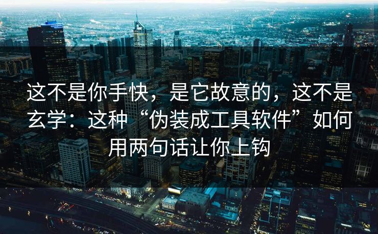 这不是你手快，是它故意的，这不是玄学：这种“伪装成工具软件”如何用两句话让你上钩