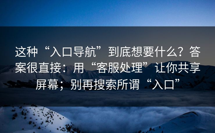 这种“入口导航”到底想要什么？答案很直接：用“客服处理”让你共享屏幕；别再搜索所谓“入口”
