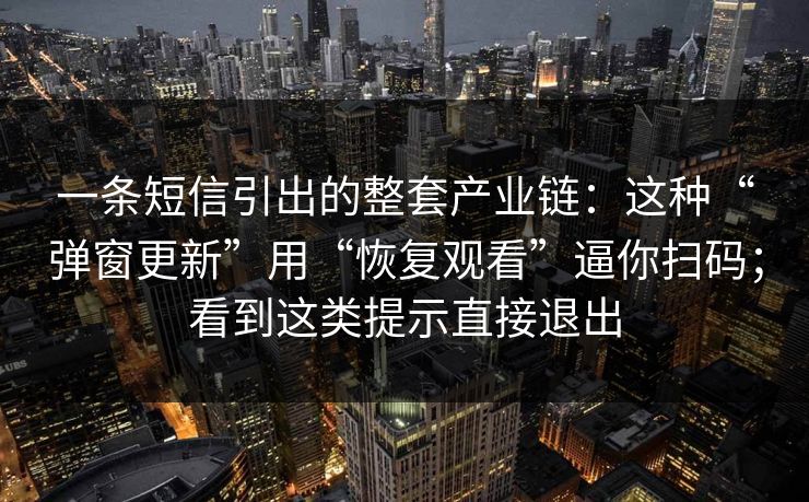 一条短信引出的整套产业链：这种“弹窗更新”用“恢复观看”逼你扫码；看到这类提示直接退出