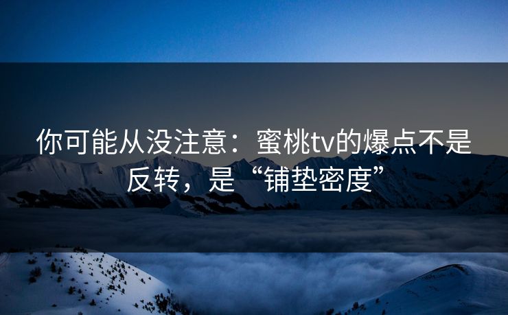 你可能从没注意：蜜桃tv的爆点不是反转，是“铺垫密度”