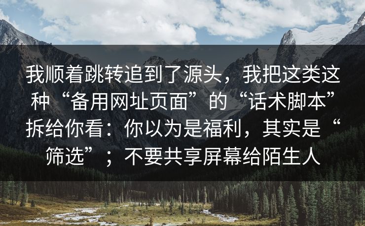 我顺着跳转追到了源头，我把这类这种“备用网址页面”的“话术脚本”拆给你看：你以为是福利，其实是“筛选”；不要共享屏幕给陌生人