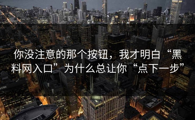 你没注意的那个按钮，我才明白“<strong>黑料网</strong>入口”为什么总让你“点下一步”