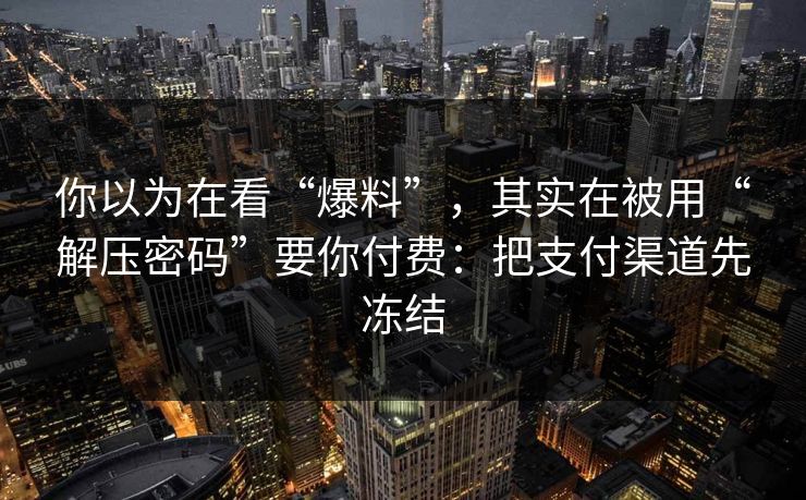 你以为在看“爆料”，其实在被用“解压密码”要你付费：把支付渠道先冻结