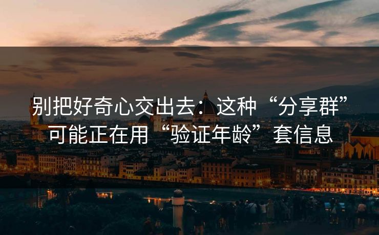 别把好奇心交出去：这种“分享群”可能正在用“验证年龄”套信息