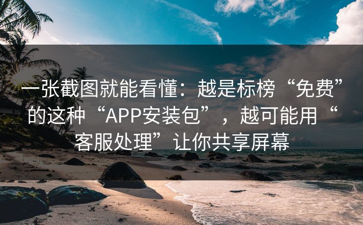 一张截图就能看懂：越是标榜“免费”的这种“APP安装包”，越可能用“客服处理”让你共享屏幕