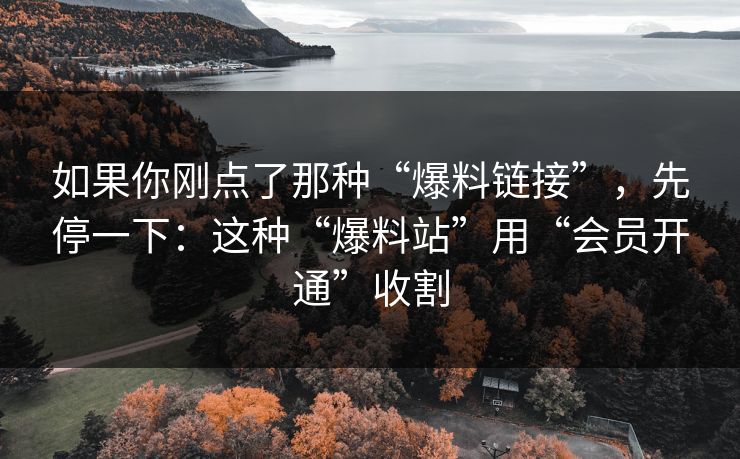 如果你刚点了那种“爆料链接”，先停一下：这种“爆料站”用“会员开通”收割