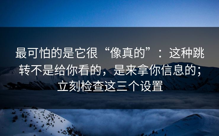 最可怕的是它很“像真的”：这种跳转不是给你看的，是来拿你信息的；立刻检查这三个设置
